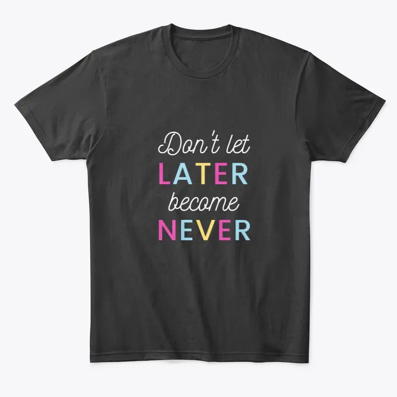 Don't Let Later Become Never