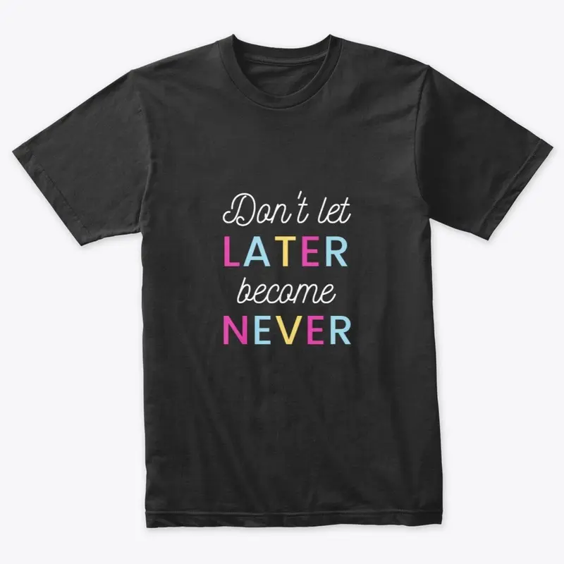 Don't Let Later Become Never