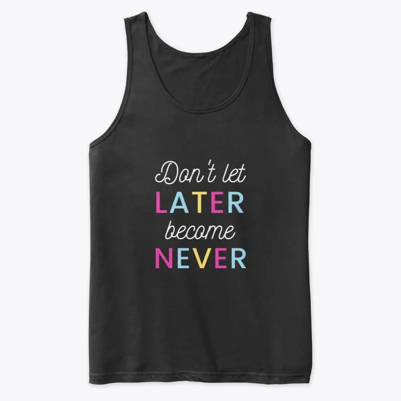 Don't Let Later Become Never