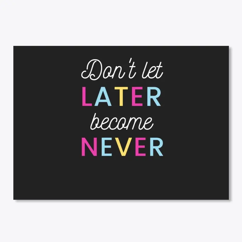 Don't Let Later Become Never